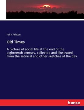 portada Old Times: A picture of social life at the end of the eighteenth century, collected and illustrated from the satirical and other (en Inglés)