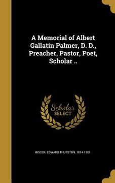 portada A Memorial of Albert Gallatin Palmer, D. D., Preacher, Pastor, Poet, Scholar ..