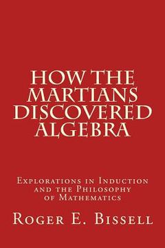 portada How the Martians Discovered Algebra: Explorations in Induction and the Philosophy of Mathematics (en Inglés)