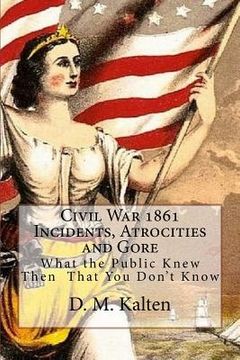 portada Civil War 1861 Incidents, Atrocities and Gore: What the Public Knew Then - That You Don't Know (en Inglés)