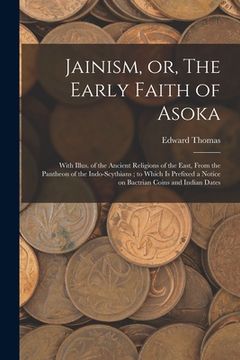 portada Jainism, or, The Early Faith of Asoka: With Illus. of the Ancient Religions of the East, From the Pantheon of the Indo-Scythians; to Which is Prefixed (en Inglés)