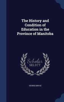 portada The History and Condition of Education in the Province of Manitoba (en Inglés)