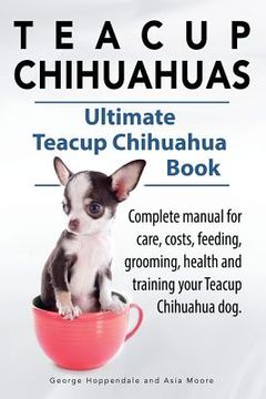 portada Teacup Chihuahuas. Teacup Chihuahua Complete Manual for Care, Costs, Feeding, Grooming, Health and Training. Ultimate Teacup Chihuahua Book. 