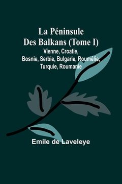 portada La Péninsule Des Balkans (Tome I); Vienne, Croatie, Bosnie, Serbie, Bulgarie, Roumélie, Turquie, Roumanie (en Francés)