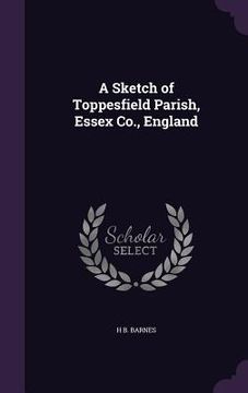 portada A Sketch of Toppesfield Parish, Essex Co., England (in English)