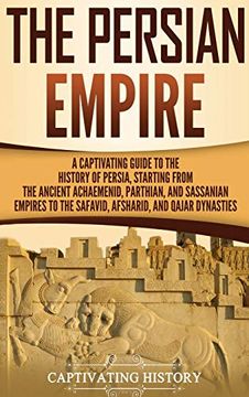 portada The Persian Empire: A Captivating Guide to the History of Persia, Starting From the Ancient Achaemenid, Parthian, and Sassanian Empires to the Safavid, Afsharid, and Qajar Dynasties (en Inglés)