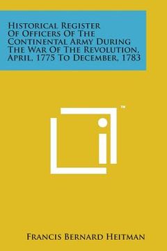 portada Historical Register of Officers of the Continental Army During the War of the Revolution, April, 1775 to December, 1783 (in English)