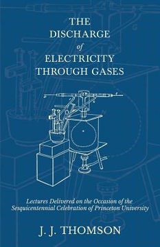 portada The Discharge of Electricity Through Gases - Lectures Delivered on the Occasion of the Sesquicentennial Celebration of Princeton University (en Inglés)