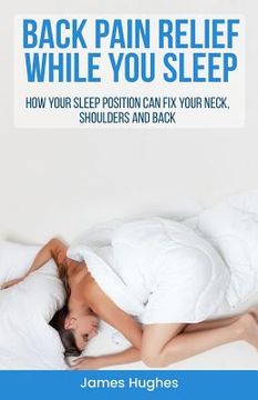 portada Back pain relief - while you sleep: How your sleep position can fix your neck, shoulders and back (en Inglés)