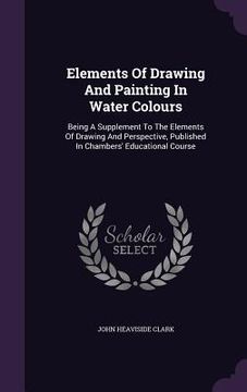 portada Elements Of Drawing And Painting In Water Colours: Being A Supplement To The Elements Of Drawing And Perspective, Published In Chambers' Educational C (en Inglés)