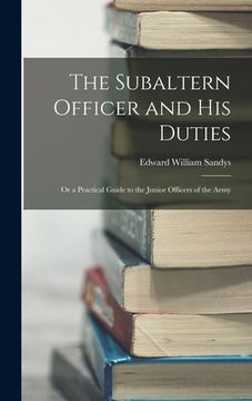 portada The Subaltern Officer and His Duties: Or a Practical Guide to the Junior Officers of the Army (en Inglés)