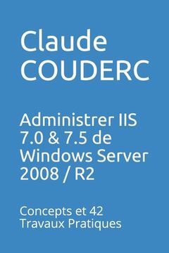 portada Administrer IIS 7.0 & 7.5 de Windows Server 2008 / R2: Concepts et 42 Travaux Pratiques (en Francés)