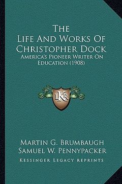 portada the life and works of christopher dock: america's pioneer writer on education (1908) (en Inglés)