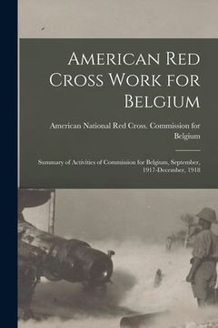portada American Red Cross Work for Belgium: Summary of Activities of Commission for Belgium, September, 1917-December, 1918 (in English)