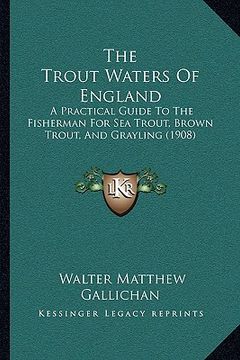 portada the trout waters of england: a practical guide to the fisherman for sea trout, brown trout, and grayling (1908)