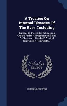 portada A Treatise On Internal Diseases Of The Eyes, Including: Diseases Of The Iris, Crystalline Lens, Choroid Retina, And Optic Nerve: Based On Theodore J.