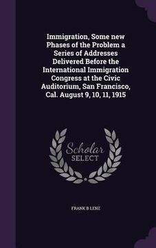 portada Immigration, Some new Phases of the Problem a Series of Addresses Delivered Before the International Immigration Congress at the Civic Auditorium, San