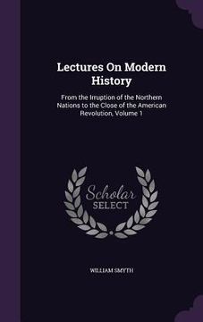 portada Lectures On Modern History: From the Irruption of the Northern Nations to the Close of the American Revolution, Volume 1 (in English)