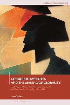 portada Cosmopolitan Elites and the Making of Globality: M. N. Roy and Fellow Anti-Colonial, Communist and Humanist Intellectuals, c. 1915 - 1960