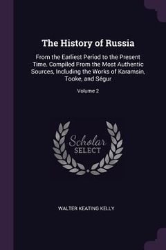 portada The History of Russia: From the Earliest Period to the Present Time. Compiled From the Most Authentic Sources, Including the Works of Karamsi (in English)