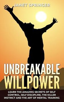 portada Unbreakable Willpower: Learn The Amazing Secrets Of Self Control, Self Discipline, The Killer Instinct And The Art Of Mental Training (en Inglés)