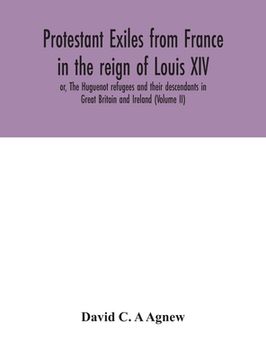 portada Protestant exiles from France in the reign of Louis XIV: or, The Huguenot refugees and their descendants in Great Britain and Ireland (Volume II)