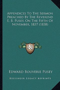 portada appendices to the sermon preached by the reverend e. b. pusey, on the fifth of november, 1837 (1838) (en Inglés)