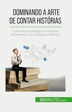 portada Dominando a Arte de Contar Histórias: Como Atrair a Atenção e Comunicar Eficazmente com Qualquer Audiência (in Portuguese)