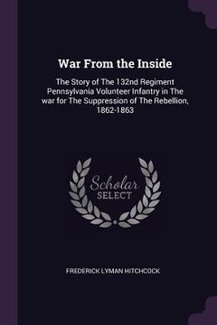 portada War From the Inside: The Story of The 132nd Regiment Pennsylvania Volunteer Infantry in The war for The Suppression of The Rebellion, 1862- (en Inglés)