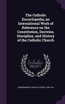 portada The Catholic Encyclopedia; an International Work of Reference on the Constitution, Doctrine, Discipline, and History of the Catholic Church (en Inglés)