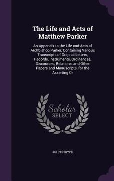 portada The Life and Acts of Matthew Parker: An Appendix to the Life and Acts of Archbishop Parker, Containing Various Transcripts of Original Letters, Record