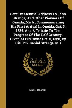 portada Semi-centennial Address To John Strange, And Other Pioneers Of Oneida, Mich., Commemorating His First Arrival In Oneida, Oct. 5, 1836, And A Tribute T (en Inglés)