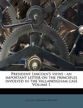 portada president lincoln's views: an important letter on the principles involved in the vallandigham case volume 1 (en Inglés)