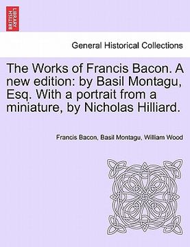 portada the works of francis bacon. a new edition: by basil montagu, esq. with a portrait from a miniature, by nicholas hilliard. (en Inglés)