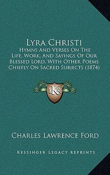 portada lyra christi: hymns and verses on the life, work, and sayings of our blessed lord, with other poems chiefly on sacred subjects (1874 (en Inglés)