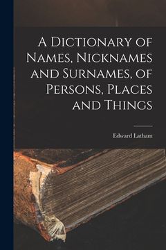 portada A Dictionary of Names, Nicknames and Surnames, of Persons, Places and Things (en Inglés)