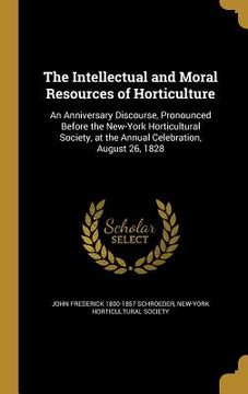 portada The Intellectual and Moral Resources of Horticulture: An Anniversary Discourse, Pronounced Before the New-York Horticultural Society, at the Annual Ce