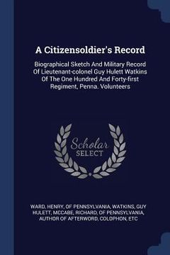 portada A Citizensoldier's Record: Biographical Sketch And Military Record Of Lieutenant-colonel Guy Hulett Watkins Of The One Hundred And Forty-first Re (in English)