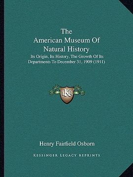 portada the american museum of natural history: its origin, its history, the growth of its departments to december 31, 1909 (1911) (en Inglés)