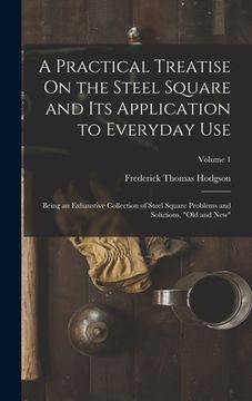 portada A Practical Treatise On the Steel Square and Its Application to Everyday Use: Being an Exhaustive Collection of Steel Square Problems and Solutions, " (en Inglés)