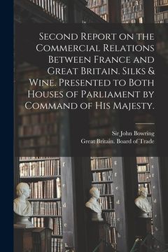 portada Second Report on the Commercial Relations Between France and Great Britain. Silks & Wine. Presented to Both Houses of Parliament by Command of His Maj (in English)