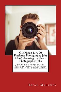 portada Get Nikon D7100 Freelance Photography Jobs Now! Amazing Freelance Photographer Jobs: Starting a Photography Business with a Commercial Photographer Ni (in English)