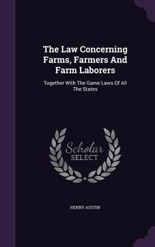 portada The Law Concerning Farms, Farmers And Farm Laborers: Together With The Game Laws Of All The States (en Inglés)