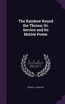 portada The Rainbow Round the Throne; Or, Service and Its Motive Power (en Inglés)