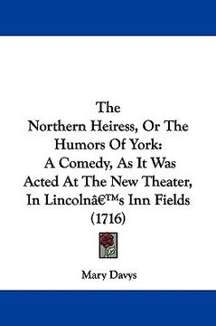 portada the northern heiress, or the humors of york: a comedy, as it was acted at the new theater, in lincoln's inn fields (1716) (en Inglés)