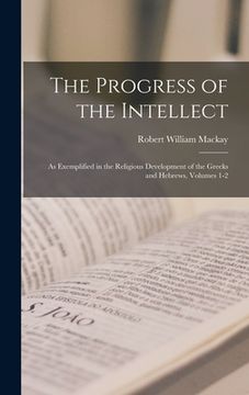 portada The Progress of the Intellect: As Exemplified in the Religious Development of the Greeks and Hebrews, Volumes 1-2 (in English)
