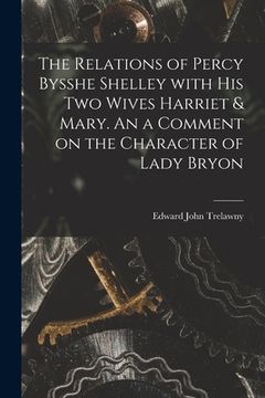 portada The Relations of Percy Bysshe Shelley With His Two Wives Harriet & Mary. An a Comment on the Character of Lady Bryon (en Inglés)