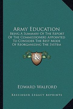 portada army education: being a summary of the report of the commissioners appointed to consider the best mode of reorganizing the system of t (in English)