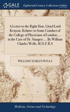 portada A Letter to the Right Hon. Lloyd Lord Kenyon, Relative to Some Conduct of the College of Physicians of London, ... in the Case of Dr. Stanger; ... By (in English)
