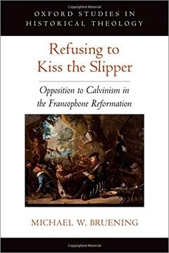 portada Refusing to Kiss the Slipper: Opposition to Calvinism in the Francophone Reformation (Oxford stu in Historical Theology Series) (en Inglés)
